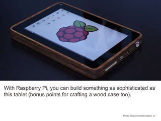 27
With Raspberry Pi, you can build something as sophisticated as
this tablet (bonus points for crafting a wood case too)....
