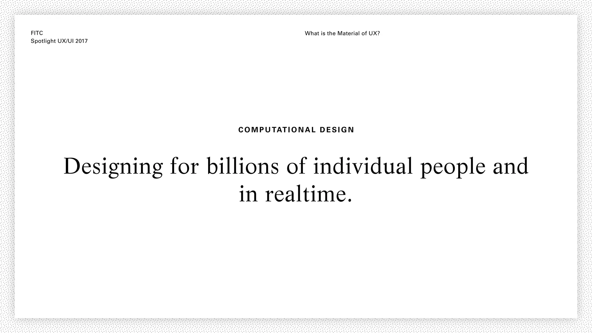 FITC
Spotlight UX/UI 2017
What is the Material of UX?
COMPUTAT IONAL DE SIGN
Designing for billions of individual people and
in realtime.
 