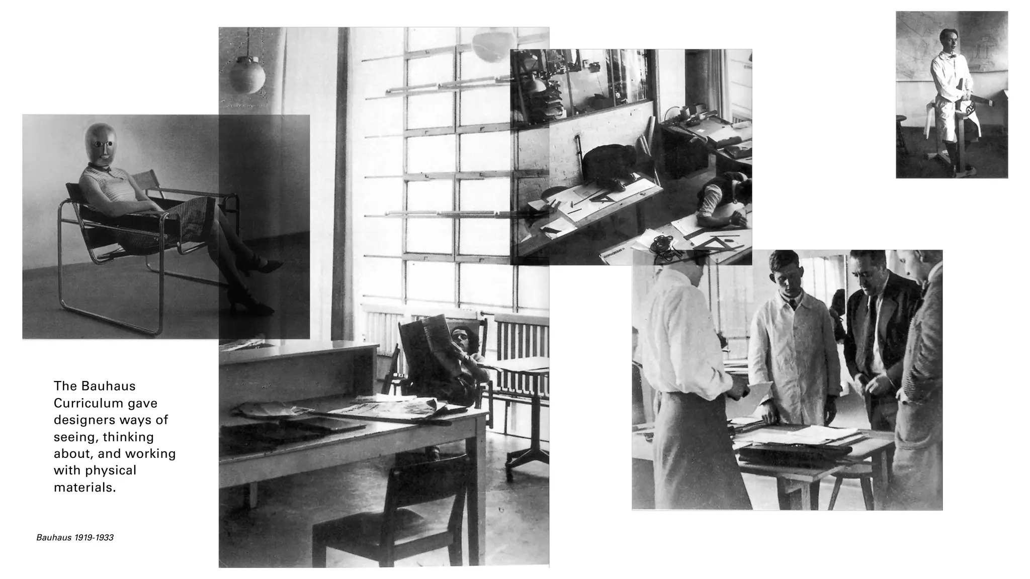 The Bauhaus
Curriculum gave
designers ways of
seeing, thinking
about, and working
with physical
materials.
Bauhaus 1919-1933
 