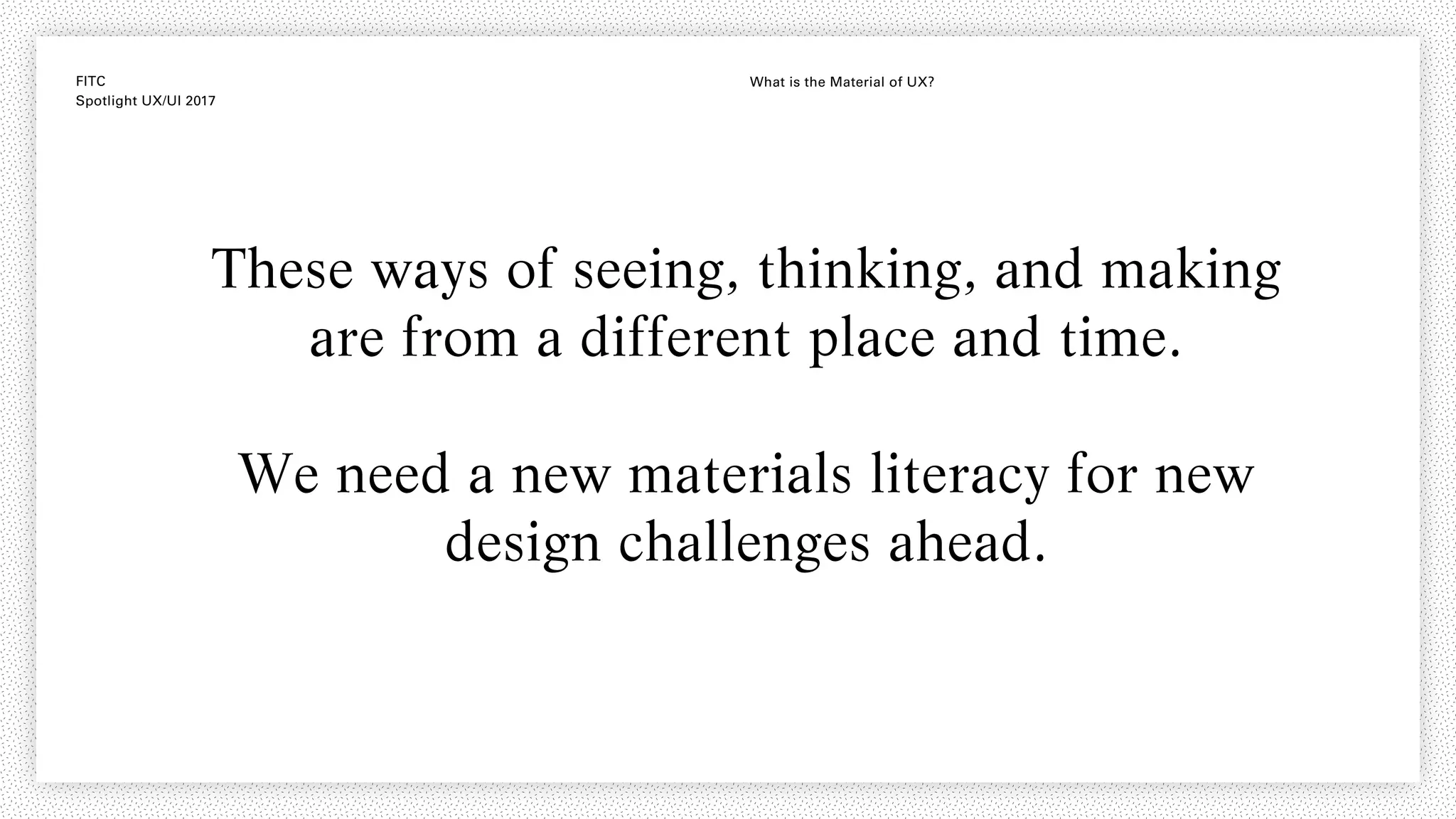 FITC
Spotlight UX/UI 2017
What is the Material of UX?
These ways of seeing, thinking, and making
are from a different place and time.
We need a new materials literacy for new
design challenges ahead.
 