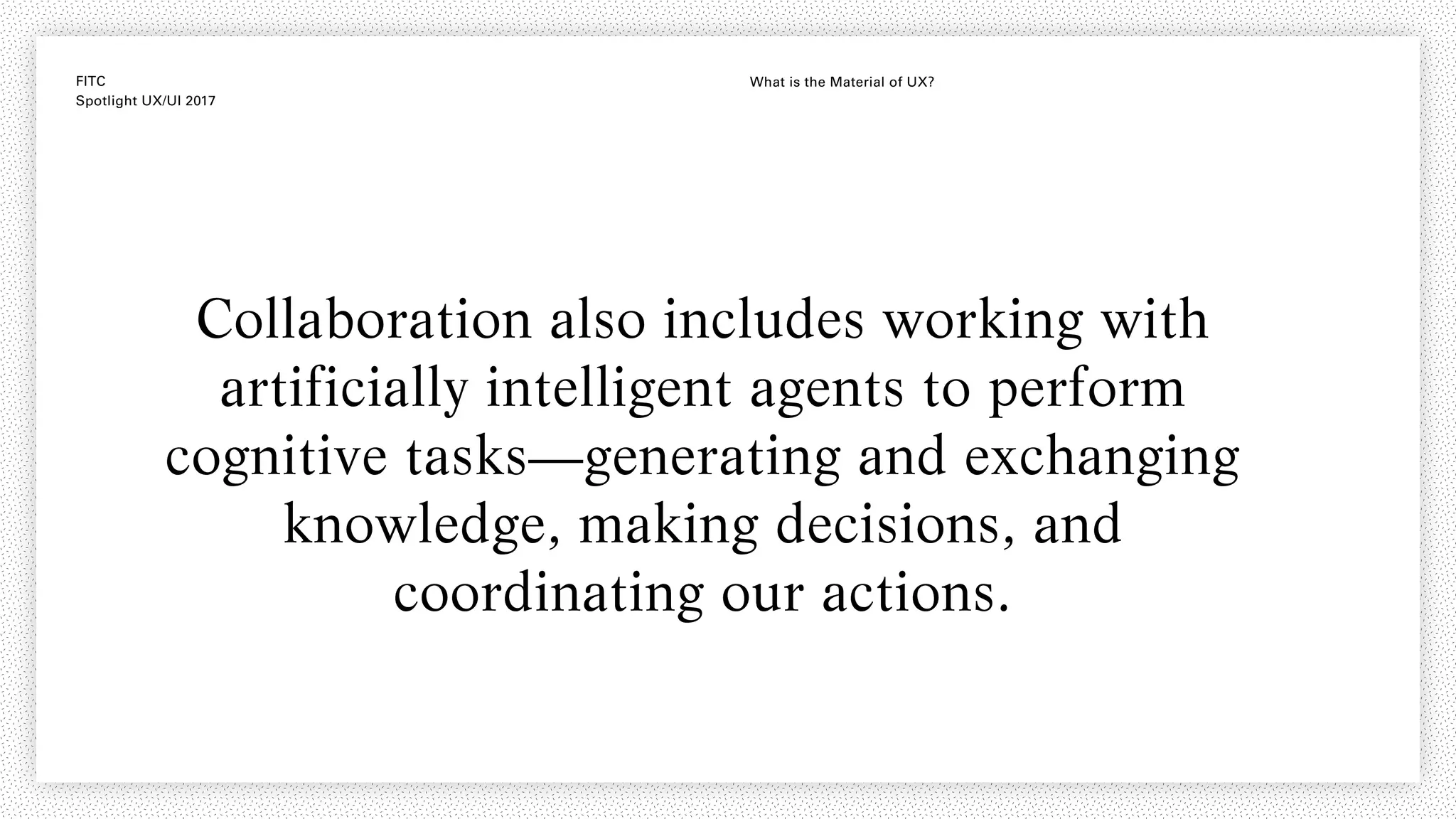 FITC
Spotlight UX/UI 2017
What is the Material of UX?
Collaboration also includes working with
artificially intelligent agents to perform
cognitive tasks—generating and exchanging
knowledge, making decisions, and
coordinating our actions.
 