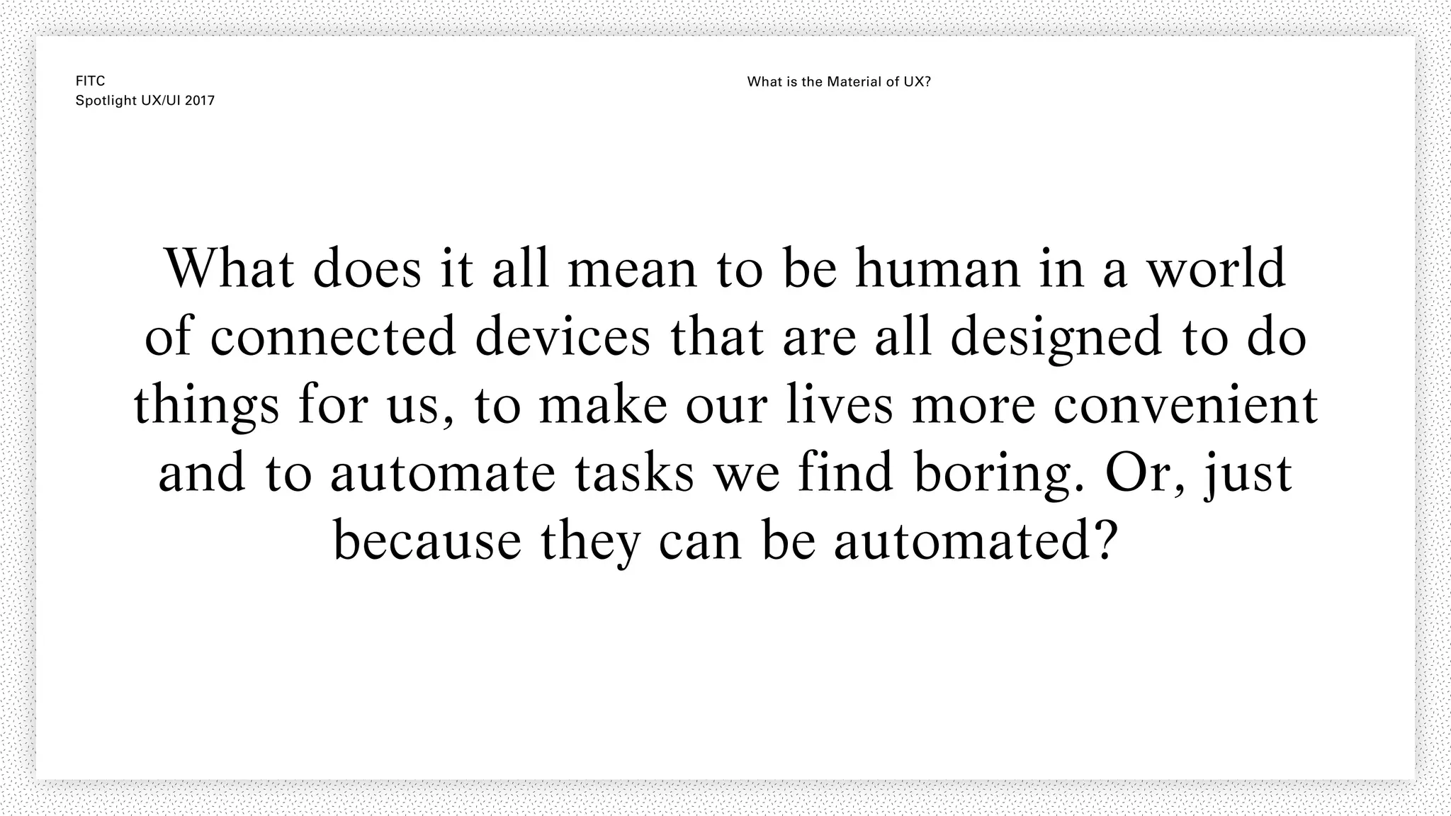 FITC
Spotlight UX/UI 2017
What is the Material of UX?
What does it all mean to be human in a world
of connected devices that are all designed to do
things for us, to make our lives more convenient
and to automate tasks we find boring. Or, just
because they can be automated?
 