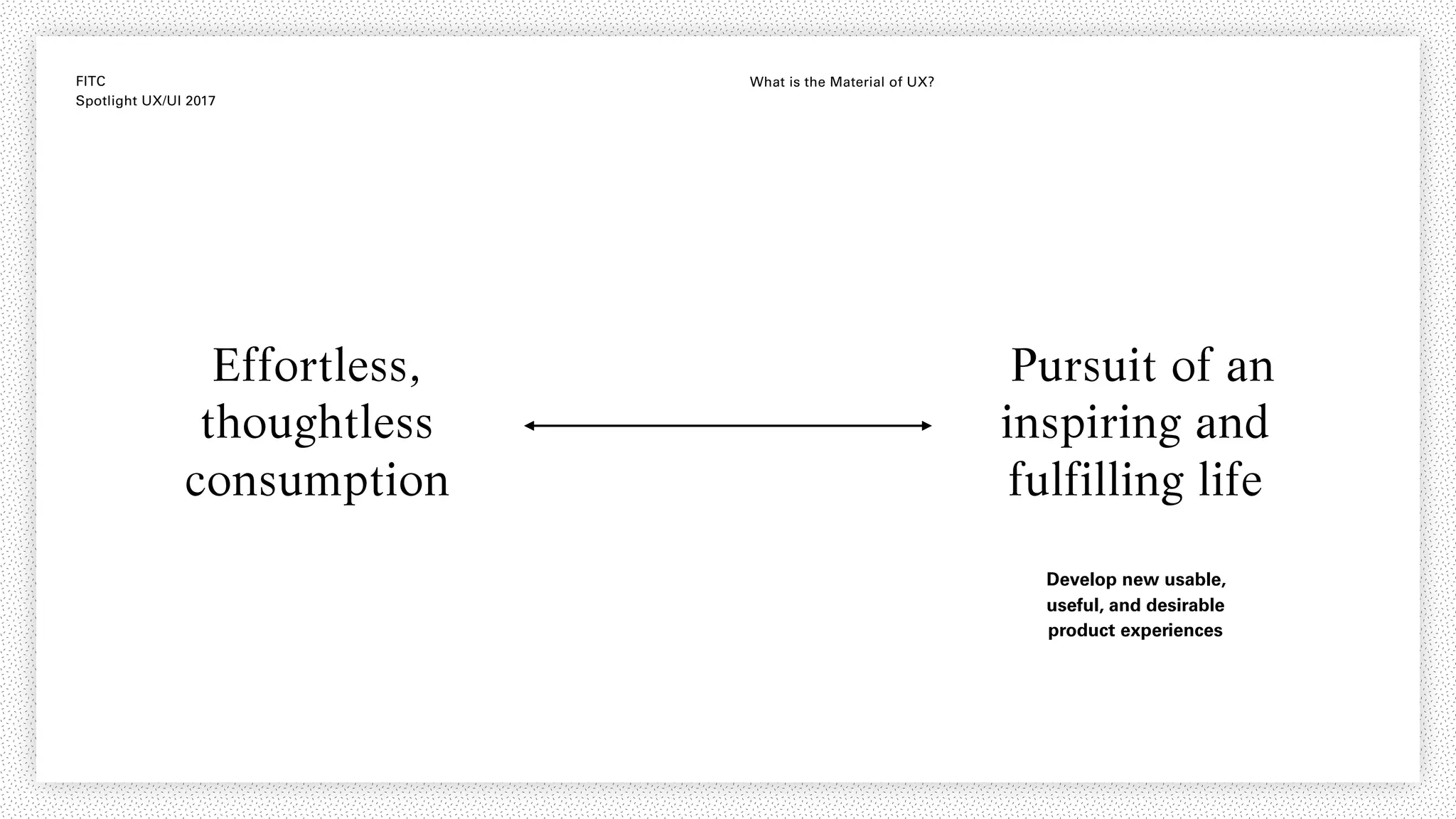 FITC
Spotlight UX/UI 2017
What is the Material of UX?
Effortless,
thoughtless
consumption
Pursuit of an
inspiring and
fulfilling life
Develop new usable,
useful, and desirable
product experiences
 