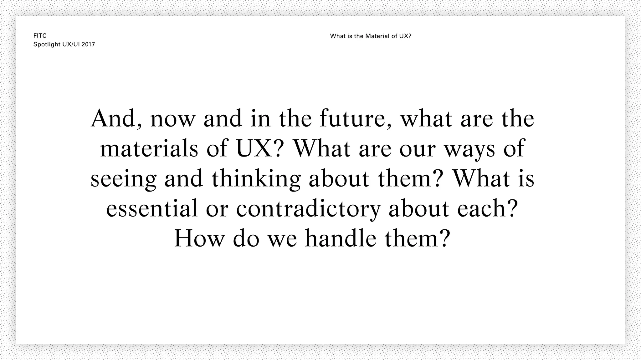 FITC
Spotlight UX/UI 2017
What is the Material of UX?
And, now and in the future, what are the
materials of UX? What are our ways of
seeing and thinking about them? What is
essential or contradictory about each?
How do we handle them?
 