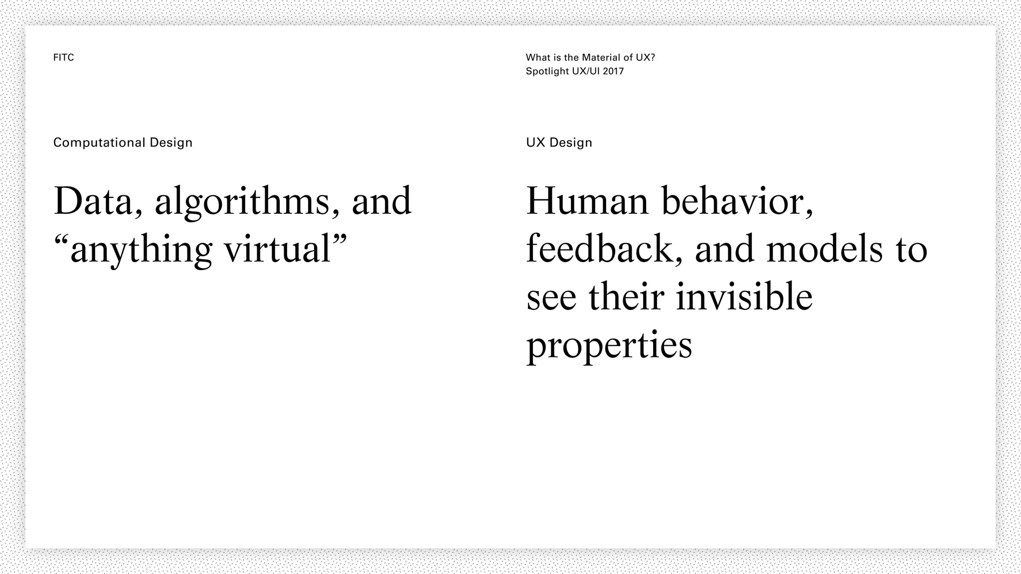 FITC What is the Material of UX?
Spotlight UX/UI 2017
Data, algorithms, and
“anything virtual”
UX DesignComputational Design
Human behavior,
feedback, and models to
see their invisible
properties
 