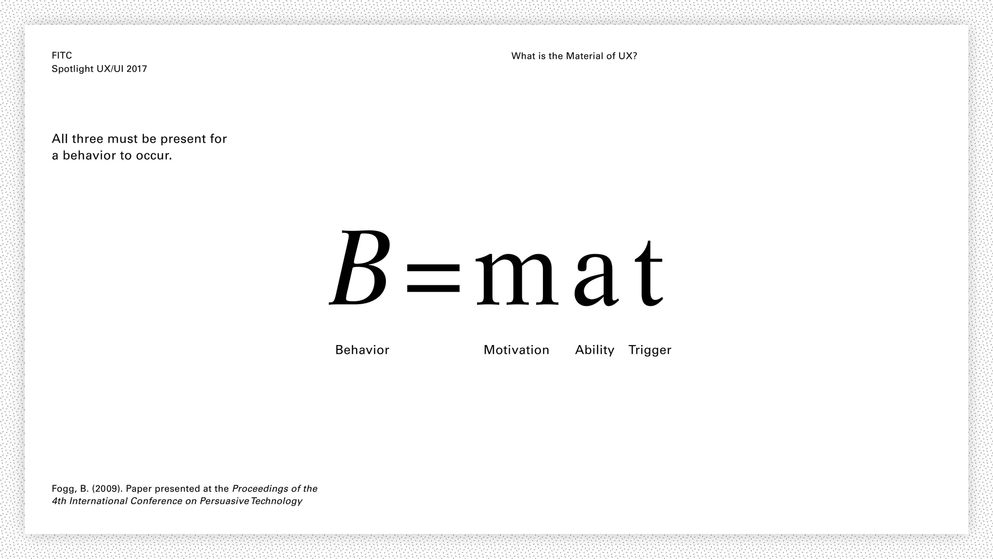 FITC
Spotlight UX/UI 2017
What is the Material of UX?
B=matBehavior Motivation Ability Trigger
All three must be present for
a behavior to occur.
Fogg, B. (2009). Paper presented at the Proceedings of the
4th International Conference on PersuasiveTechnology
 