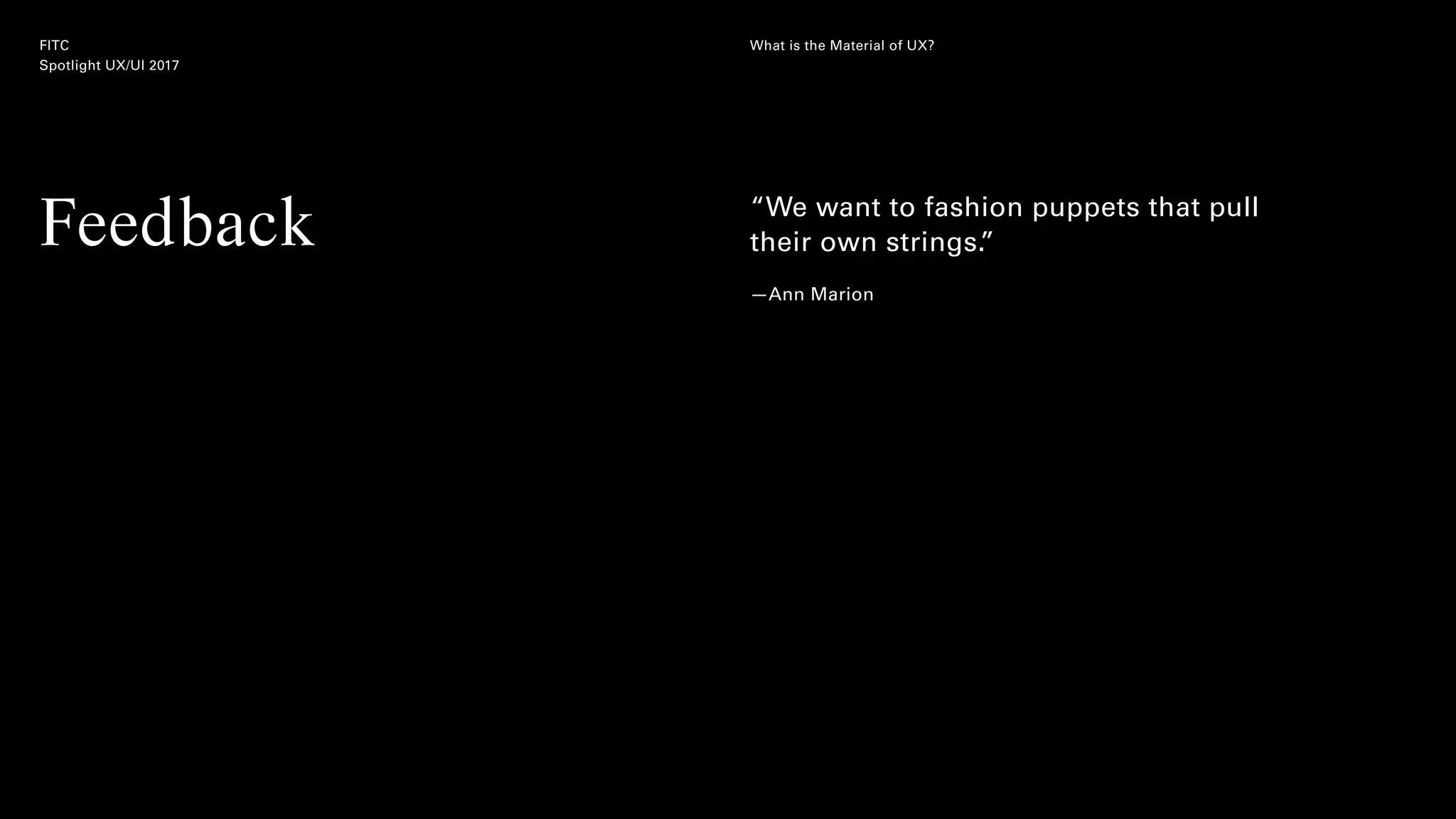 FITC
Spotlight UX/UI 2017
What is the Material of UX?
Feedback “We want to fashion puppets that pull
their own strings.”
—Ann Marion
 