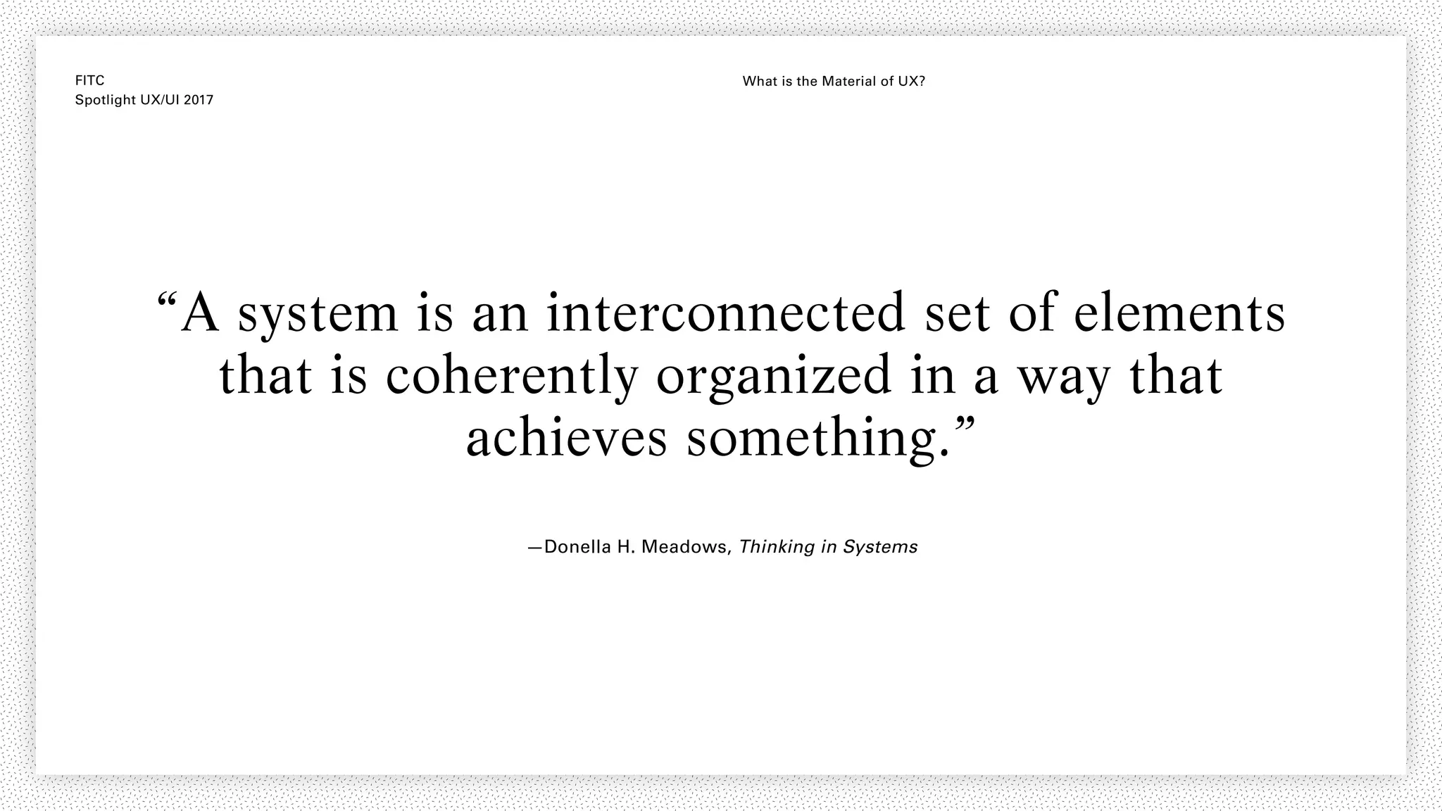FITC
Spotlight UX/UI 2017
What is the Material of UX?
“A system is an interconnected set of elements
that is coherently organized in a way that
achieves something.”
—Donella H. Meadows, Thinking in Systems
 