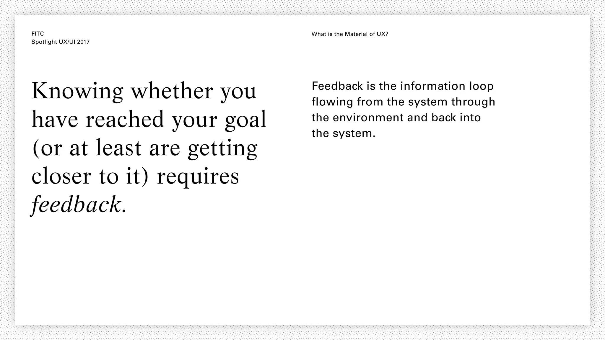 FITC
Spotlight UX/UI 2017
What is the Material of UX?
Knowing whether you
have reached your goal
(or at least are getting
closer to it) requires
feedback.
Feedback is the information loop
flowing from the system through
the environment and back into
the system.
 
