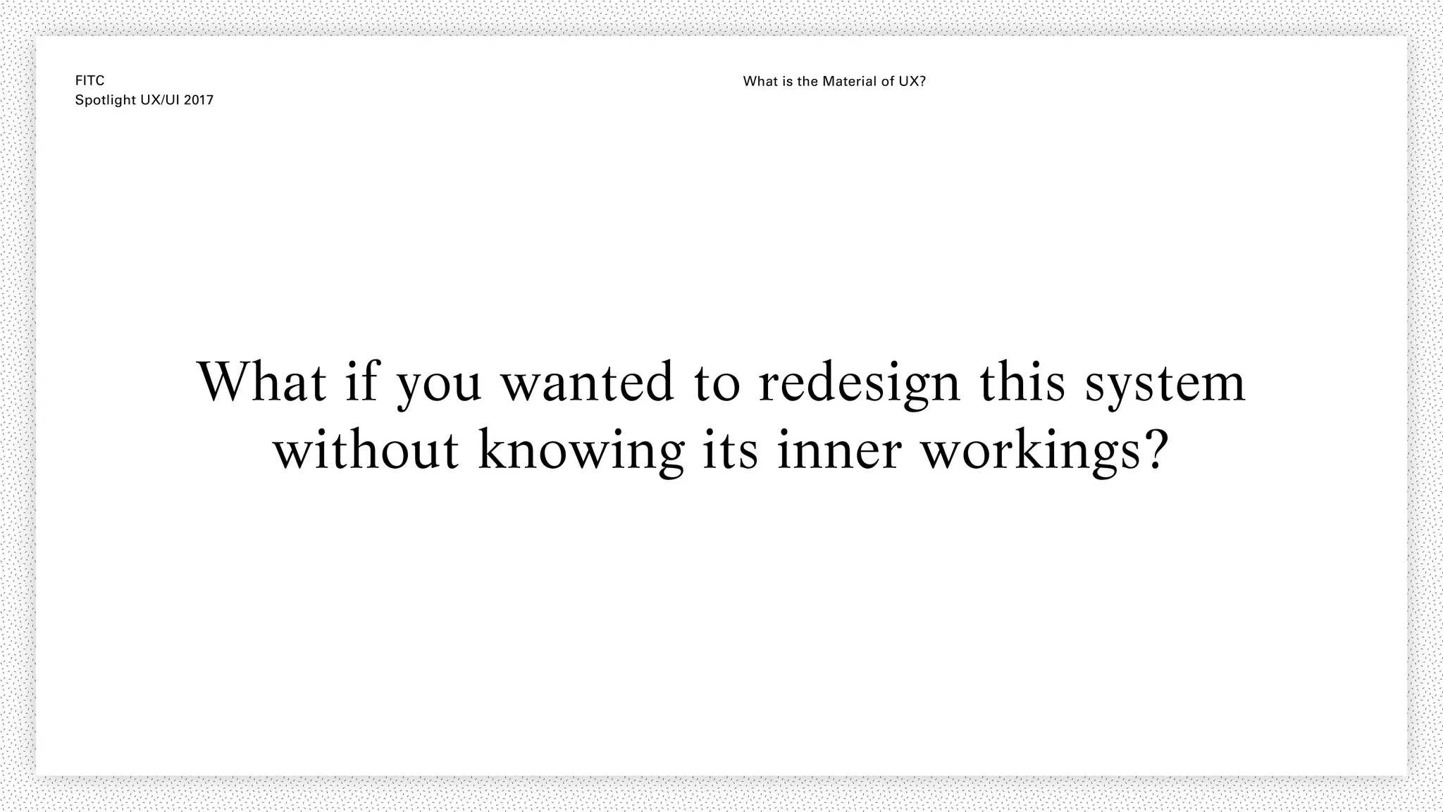 FITC
Spotlight UX/UI 2017
What is the Material of UX?
What if you wanted to redesign this system
without knowing its inner workings?
 