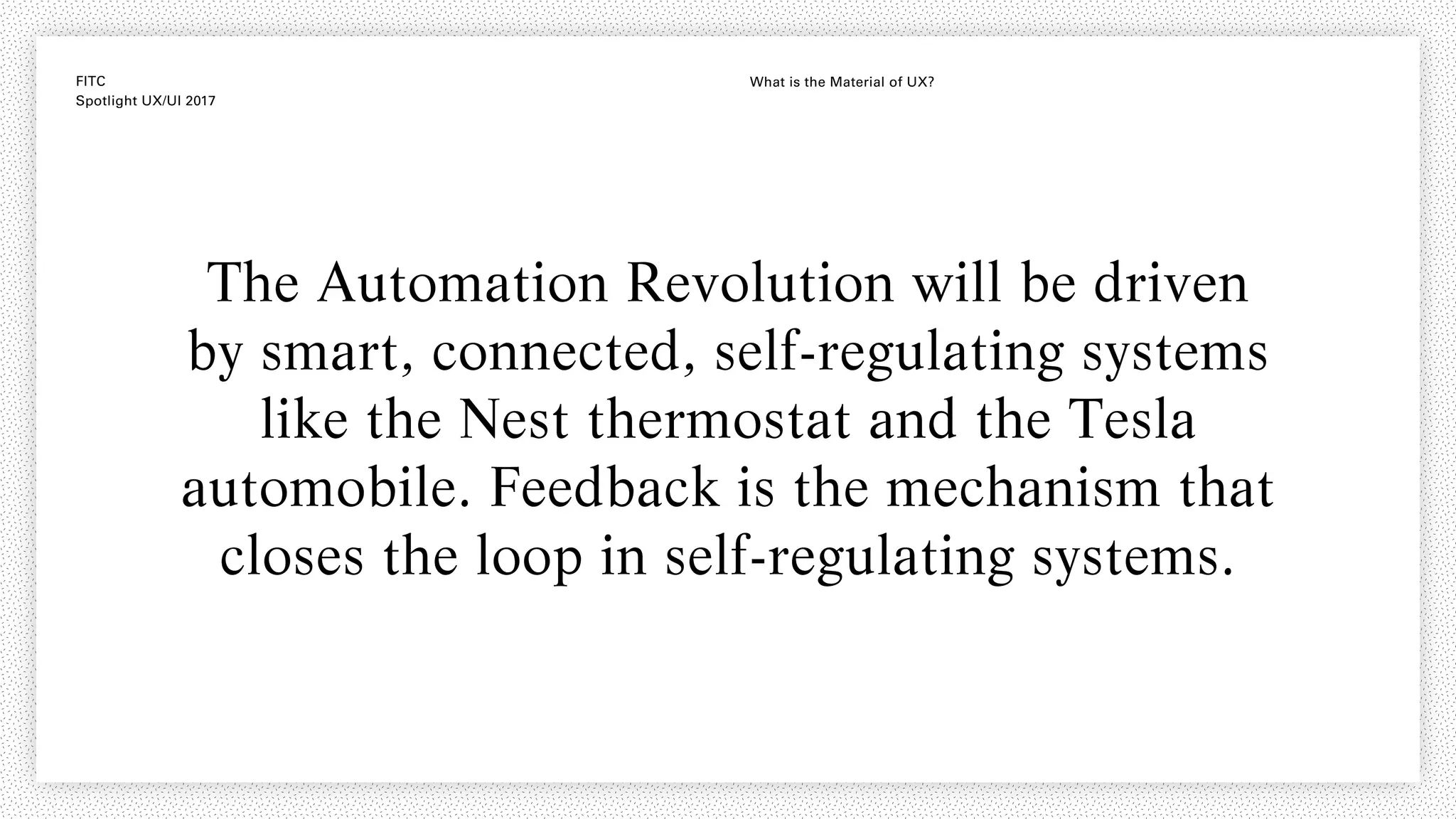 FITC
Spotlight UX/UI 2017
What is the Material of UX?
The Automation Revolution will be driven
by smart, connected, self-regulating systems
like the Nest thermostat and the Tesla
automobile. Feedback is the mechanism that
closes the loop in self-regulating systems.
 