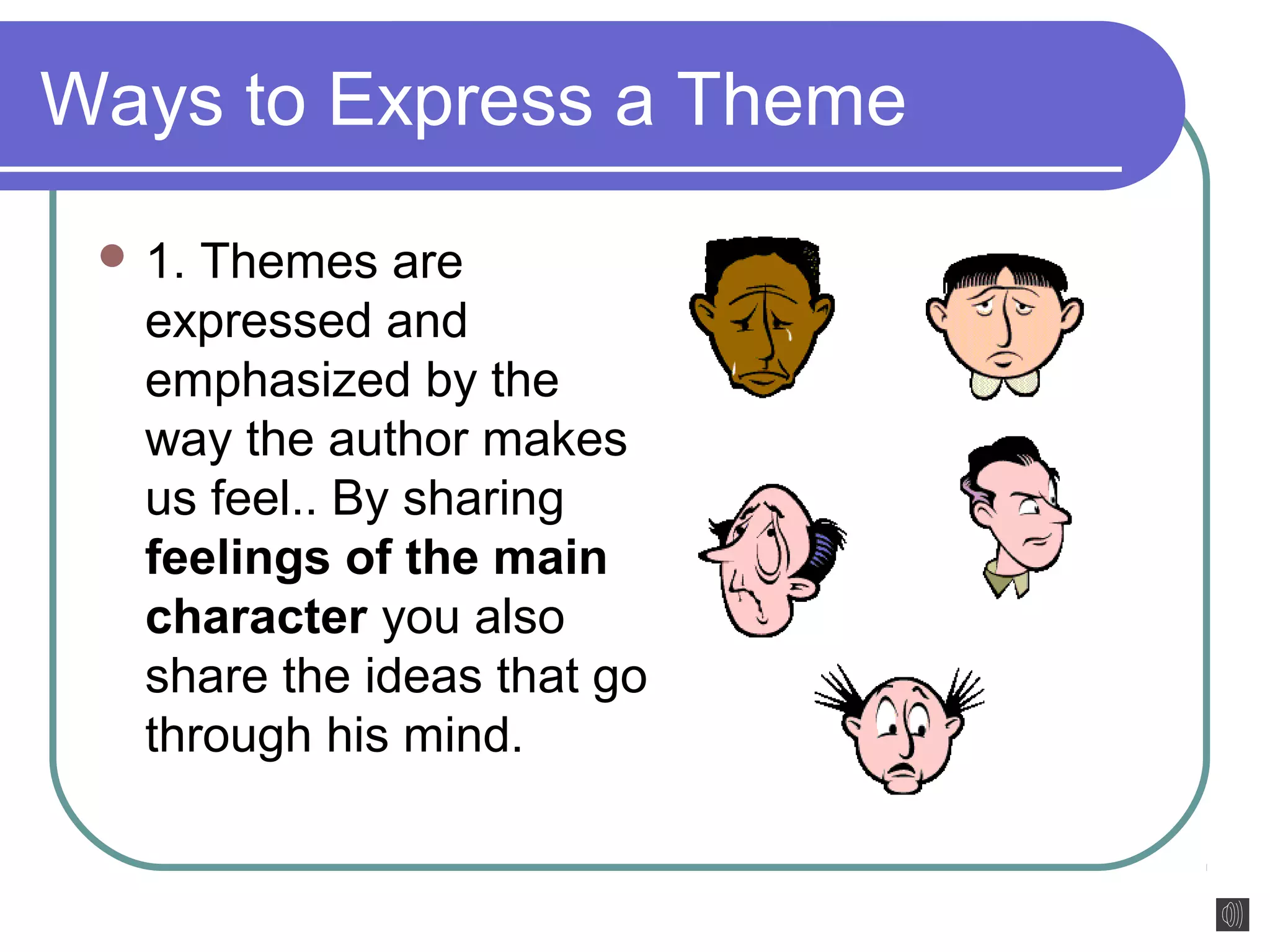 Ways to Express a Theme 
1. Themes are 
expressed and 
emphasized by the 
way the author makes 
us feel.. By sharing 
feelings of the main 
character you also 
share the ideas that go 
through his mind. 
 