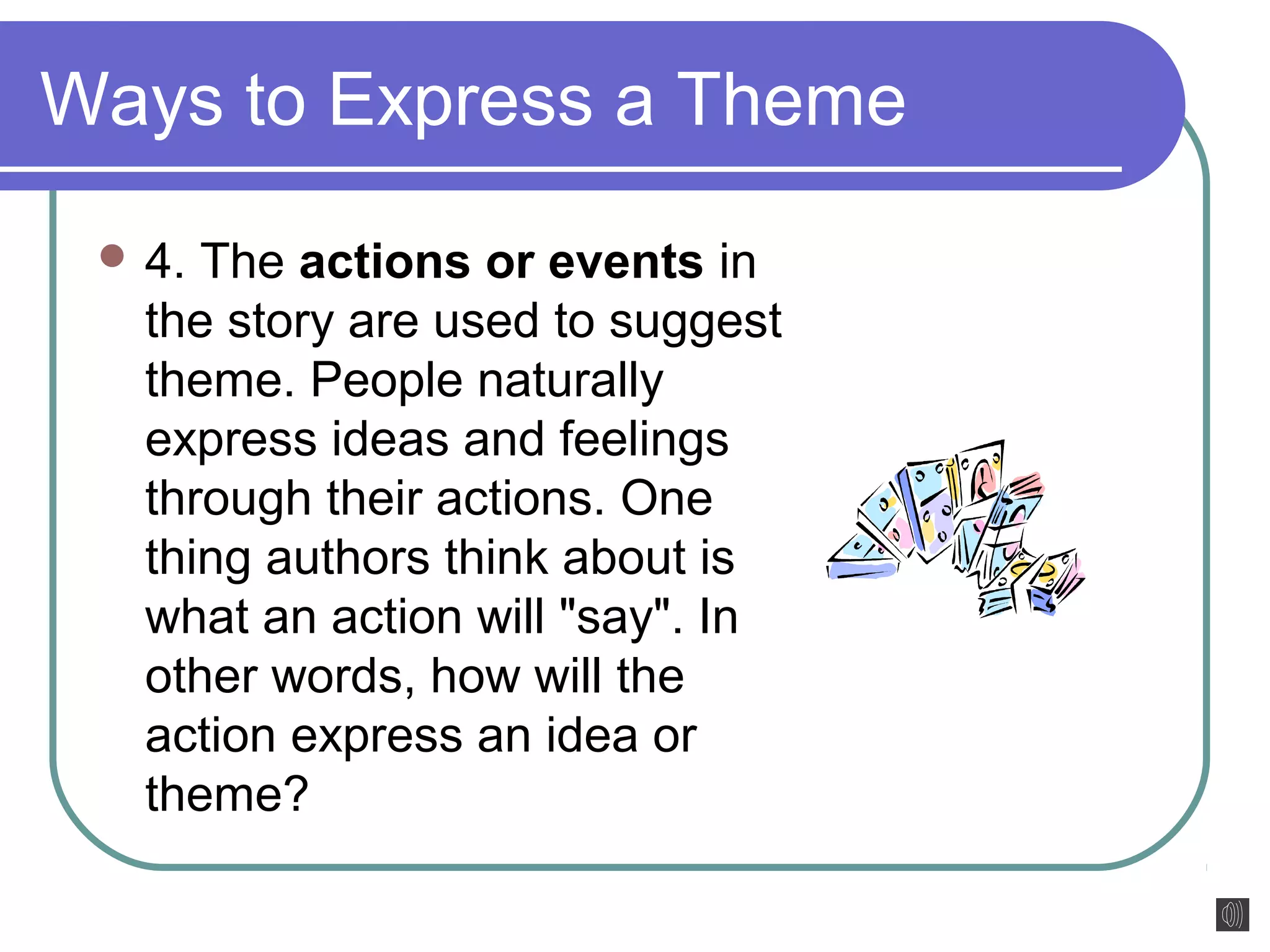 Ways to Express a Theme 
4. The actions or events in 
the story are used to suggest 
theme. People naturally 
express ideas and feelings 
through their actions. One 
thing authors think about is 
what an action will "say". In 
other words, how will the 
action express an idea or 
theme? 
 