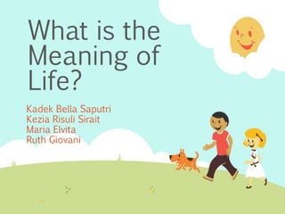 What is the
Meaning of
Life?
Kadek Bella Saputri
Kezia Risuli Sirait
Maria Elvita
Ruth Giovani
 