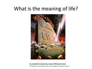 What is the meaning of life?
Curated/Created by Javed Mohammed
All images are from public domain and copyright of respective owners
 