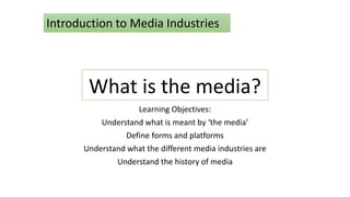 What is the media?
Learning Objectives:
Understand what is meant by ‘the media’
Define forms and platforms
Understand what the different media industries are
Understand the history of media
Introduction to Media Industries
 