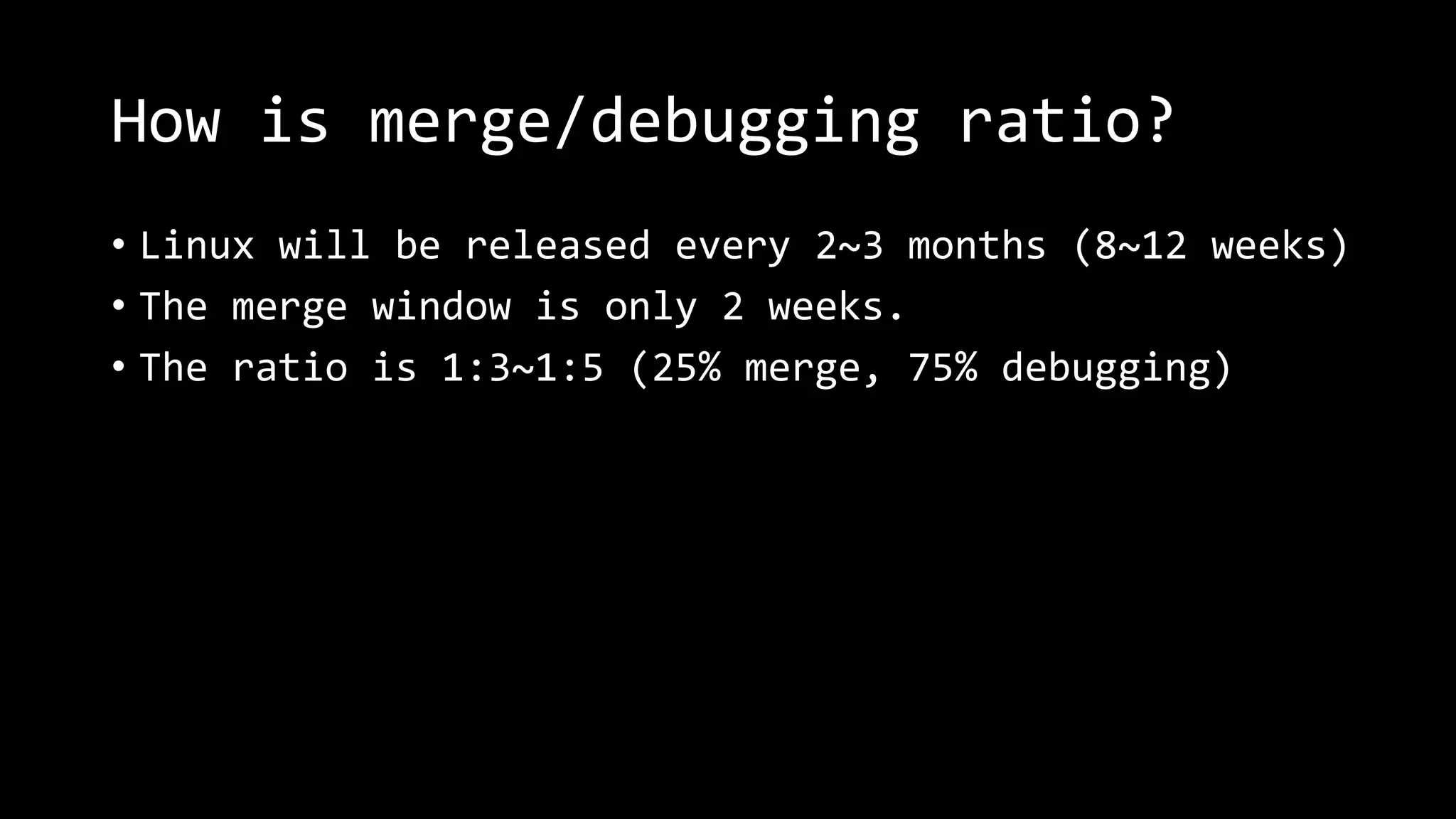 How is merge/debugging ratio?
• Linux will be released every 2~3 months (8~12 weeks)
• The merge window is only 2 weeks.
• The ratio is 1:3~1:5 (25% merge, 75% debugging)
 