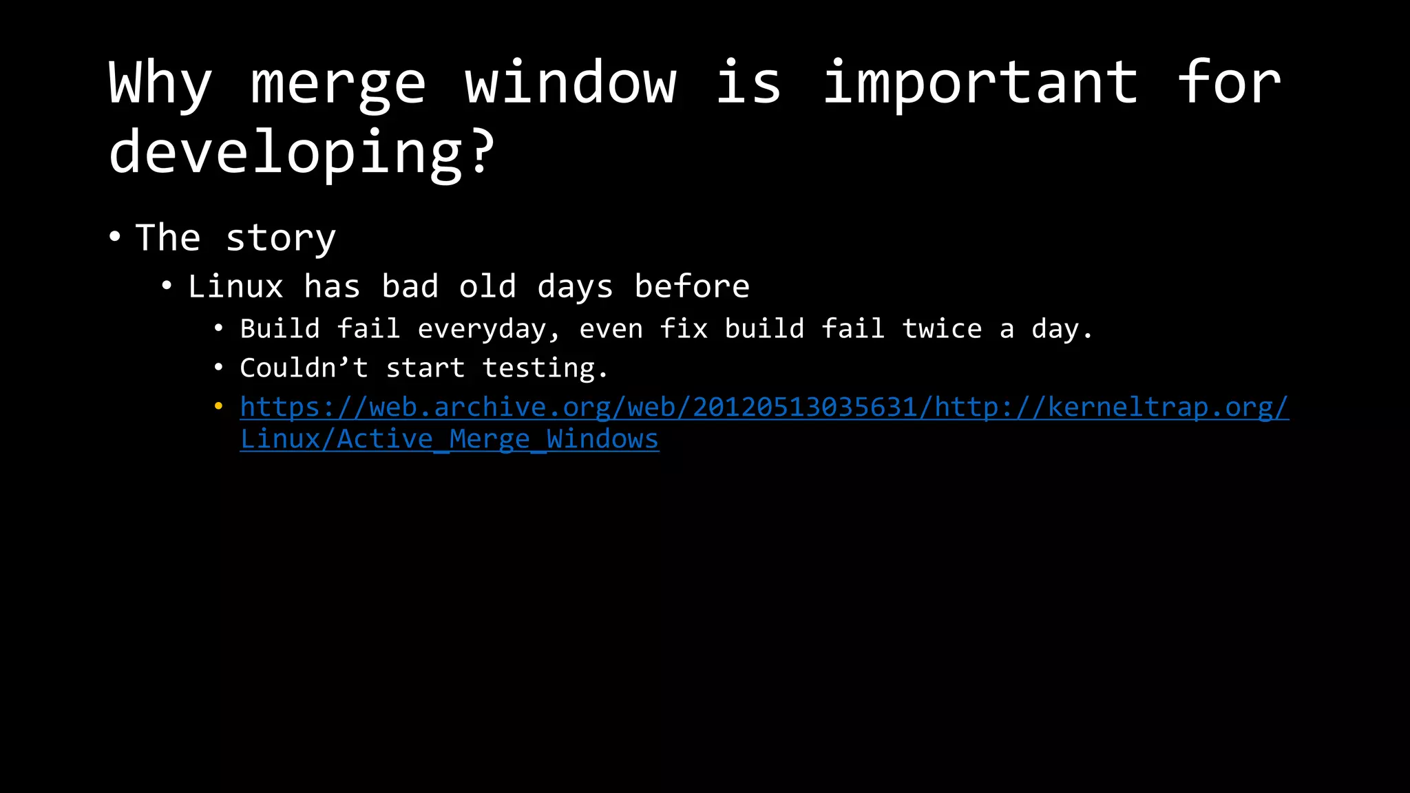 Why merge window is important for
developing?
• The story
• Linux has bad old days before
• Build fail everyday, even fix build fail twice a day.
• Couldn’t start testing.
• https://web.archive.org/web/20120513035631/http://kerneltrap.org/
Linux/Active_Merge_Windows
 