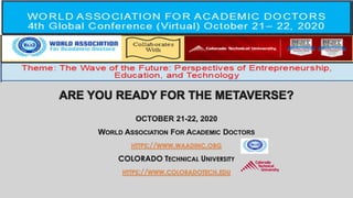 ARE YOU READY FOR THE METAVERSE?
OCTOBER 21-22, 2020
WORLD ASSOCIATION FOR ACADEMIC DOCTORS
HTTPS://WWW.WAADINC.ORG
COLORADO TECHNICAL UNIVERSITY
HTTPS://WWW.COLORADOTECH.EDU
 