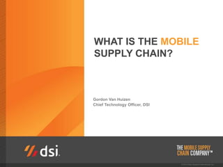 WHAT IS THE MOBILE 
SUPPLY CHAIN? 
Gordon Van Huizen 
Chief Technology Officer, DSI 
 