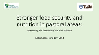 Stronger food security and
nutrition in pastoral areas:
Harnessing the potential of the New Alliance
Addis Ababa, June 10th, 2014
 