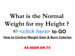 What is the Normal
Weight for my Height ?
         <click here> to GO
How to Control Weight Gain & Burn Calories


            AS SEEN ON TV
 