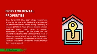 EICRS FOR RENTAL
PROPERTIES
Since June 2020, it has been a legal requirement
in the UK for buy to let landlords to arrange an
EICR to be carried out before letting a property to
tenants. Landlords must present tenants with an
electrical safety report when a tenancy
agreement is signed. The law states that the
landlord must renew the EICR every five years or
whenever a new tenant moves into the property
to remain compliant. In addition, landlords must
submit a copy of the EICR to the local authority if
they make a request.
A1 Gas Force
 