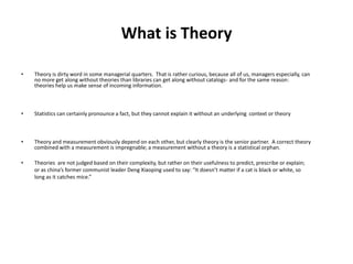 Social Learning Theory etc..Units of TheoryDomain – it specify the scope of the theory in terms of the part of the reality Concepts– Ideas or labels  agreed upon scholar & tools for communicationPremises – Assumptions based on which theory buildDefinitional  Statements – contain both conceptual and operationalPropositions  -  Output of the theoryHypotheses -  Proposition converted into hypotheses by assigning measurable  indicators  to concepts  prior  to as part  of the empirical verification processVariables -  label  or item has  different values for different objectSource: B.S. Pawar.,  (2002) “ Theory Building for Hypothesis Specification in Organizational Studies, Response  publication