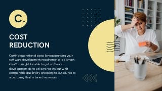 COST
REDUCTION
Cutting operational costs by outsourcing your
software development requirements is a smart
ideaYou might be able to get software
development done at lower costs but with
comparable quality by choosing to outsource to
a company that is based overseas.
C.
 