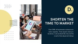 SHORTEN THE
TIME TO MARKET
Over 94% of businesses outsource in
some capacity. Time equals money in
business. Lost productivity may be the
result of development delays
D.
 