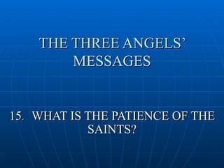 THE THREE ANGELS’
        MESSAGES


15. WHAT IS THE PATIENCE OF THE
            SAINTS?
 