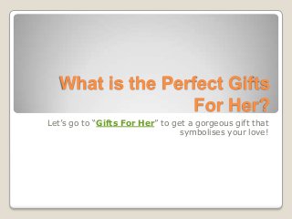 What is the Perfect Gifts
                  For Her?
Let’s go to “Gifts For Her” to get a gorgeous gift that
                                 symbolises your love!
 