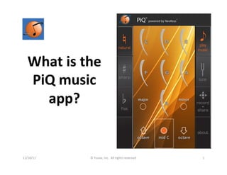 What	
  is	
  the	
  
    PiQ	
  music	
  
      app?	
  


11/16/11	
           ©	
  Yuvee,	
  Inc.	
  	
  All	
  rights	
  reserved.	
     1	
  
 
