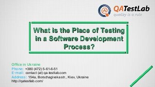 What is the Place of TestingWhat is the Place of Testing
in a Software Developmentin a Software Development
Process?Process?
Office in Ukraine
Phone: +380 (472) 5-61-6-51
E-mail: contact (at) qa-testlab.com
Address: 154a, Borschagivska str., Kiev, Ukraine
http://qatestlab.com/
 
