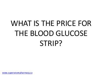 WHAT IS THE PRICE FOR
       THE BLOOD GLUCOSE
             STRIP?


www.supersevenpharmacy.ca
 