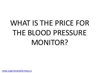 WHAT IS THE PRICE FOR
      THE BLOOD PRESSURE
           MONITOR?


www.supersevenpharmacy.ca
 