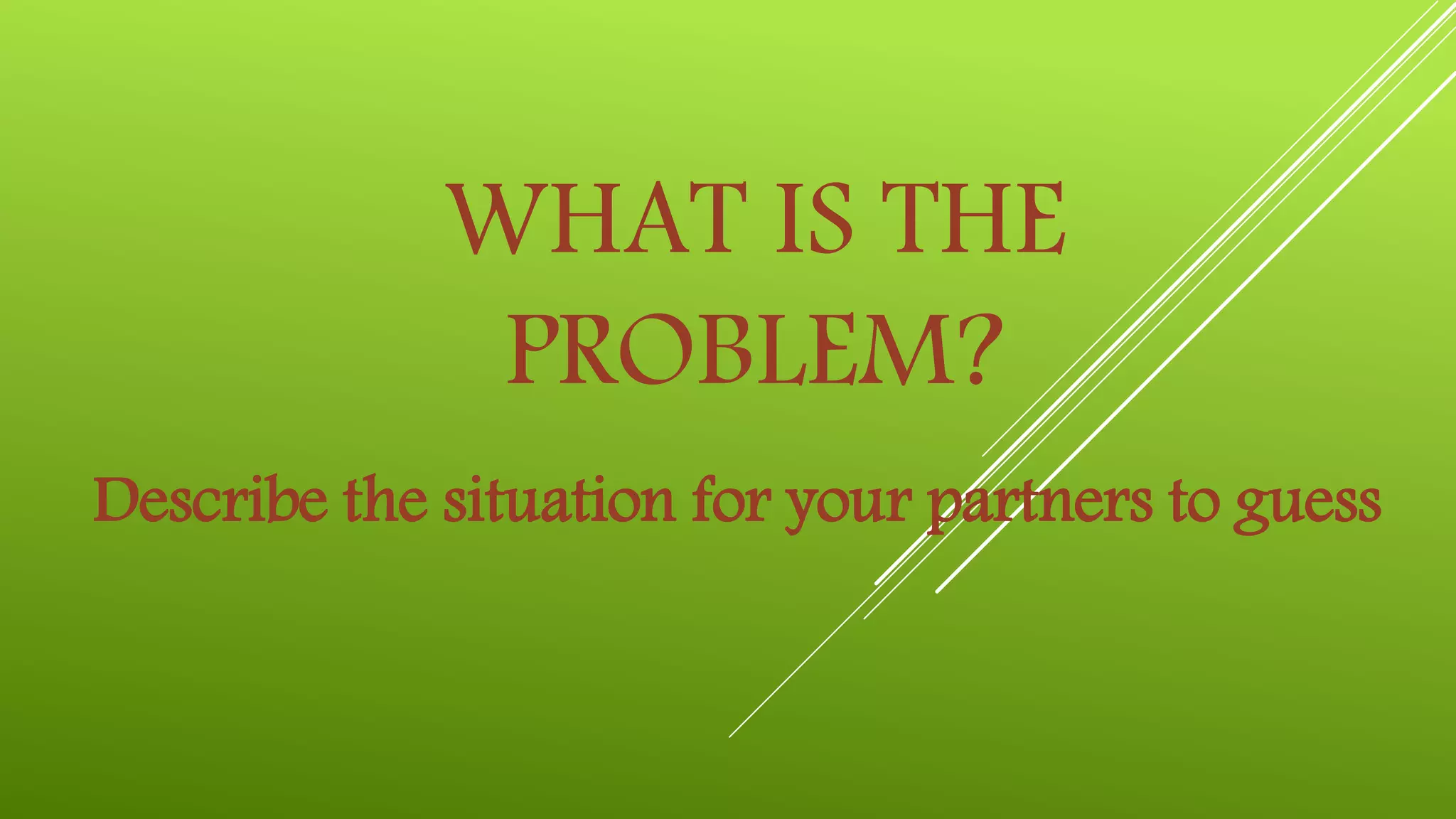 WHAT IS THE
PROBLEM?
Describe the situation for your partners to guess