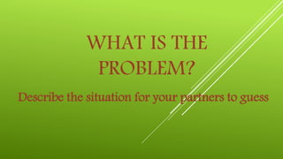 WHAT IS THE
PROBLEM?
Describe the situation for your partners to guess
 