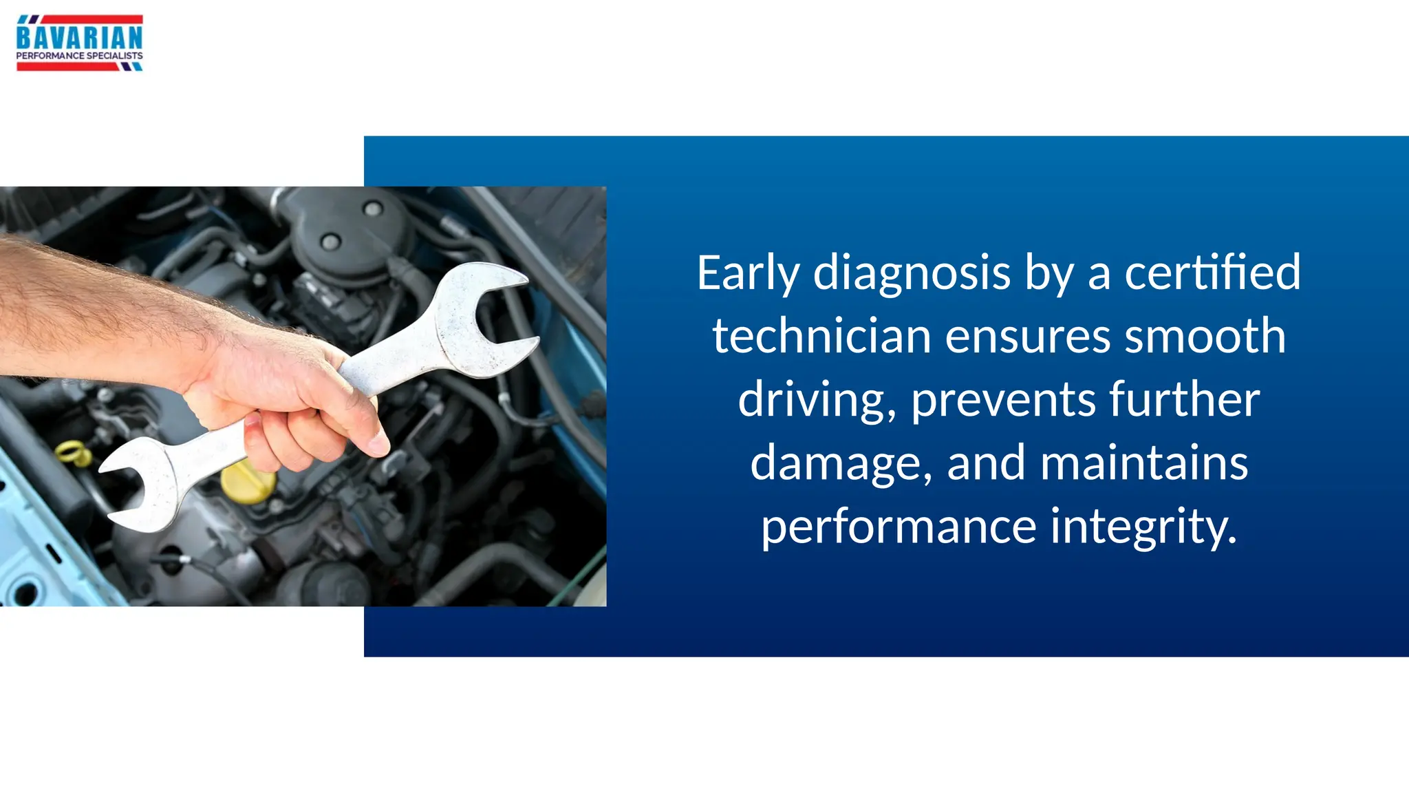 Early diagnosis by a certified
technician ensures smooth
driving, prevents further
damage, and maintains
performance integrity.
 