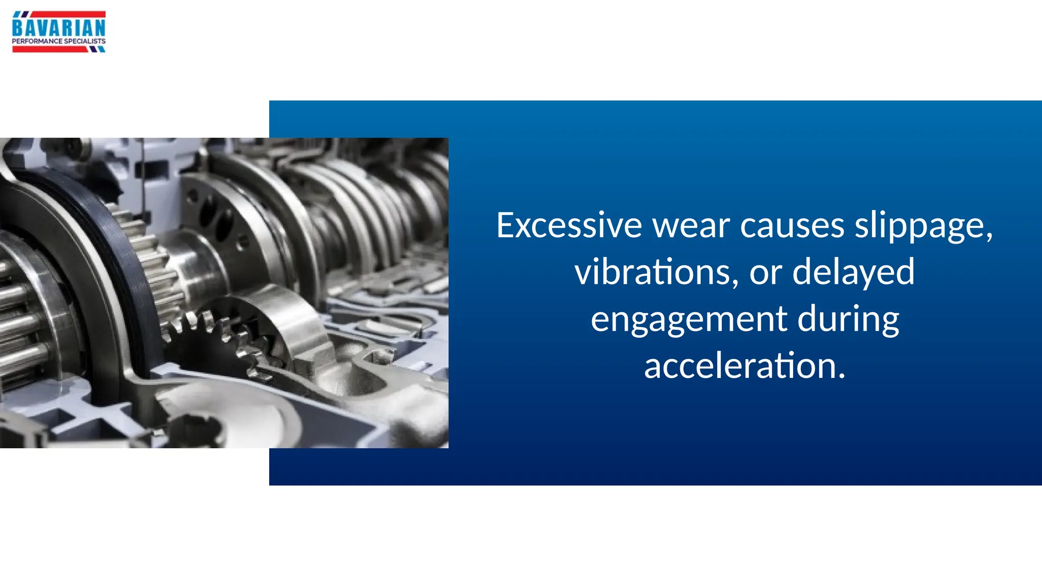 Excessive wear causes slippage,
vibrations, or delayed
engagement during
acceleration.
 