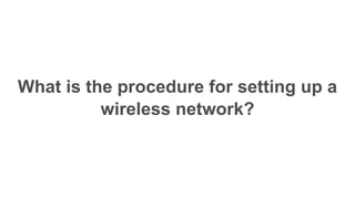 What is the procedure for setting up a
wireless network?
 