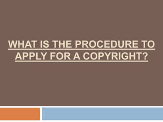 WHAT IS THE PROCEDURE TO
 APPLY FOR A COPYRIGHT?
 