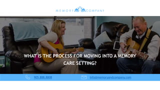 905.888.8808 info@memoryandcompany.com
WHAT IS THE PROCESS FOR MOVING INTO A MEMORY
CARE SETTING?
 
