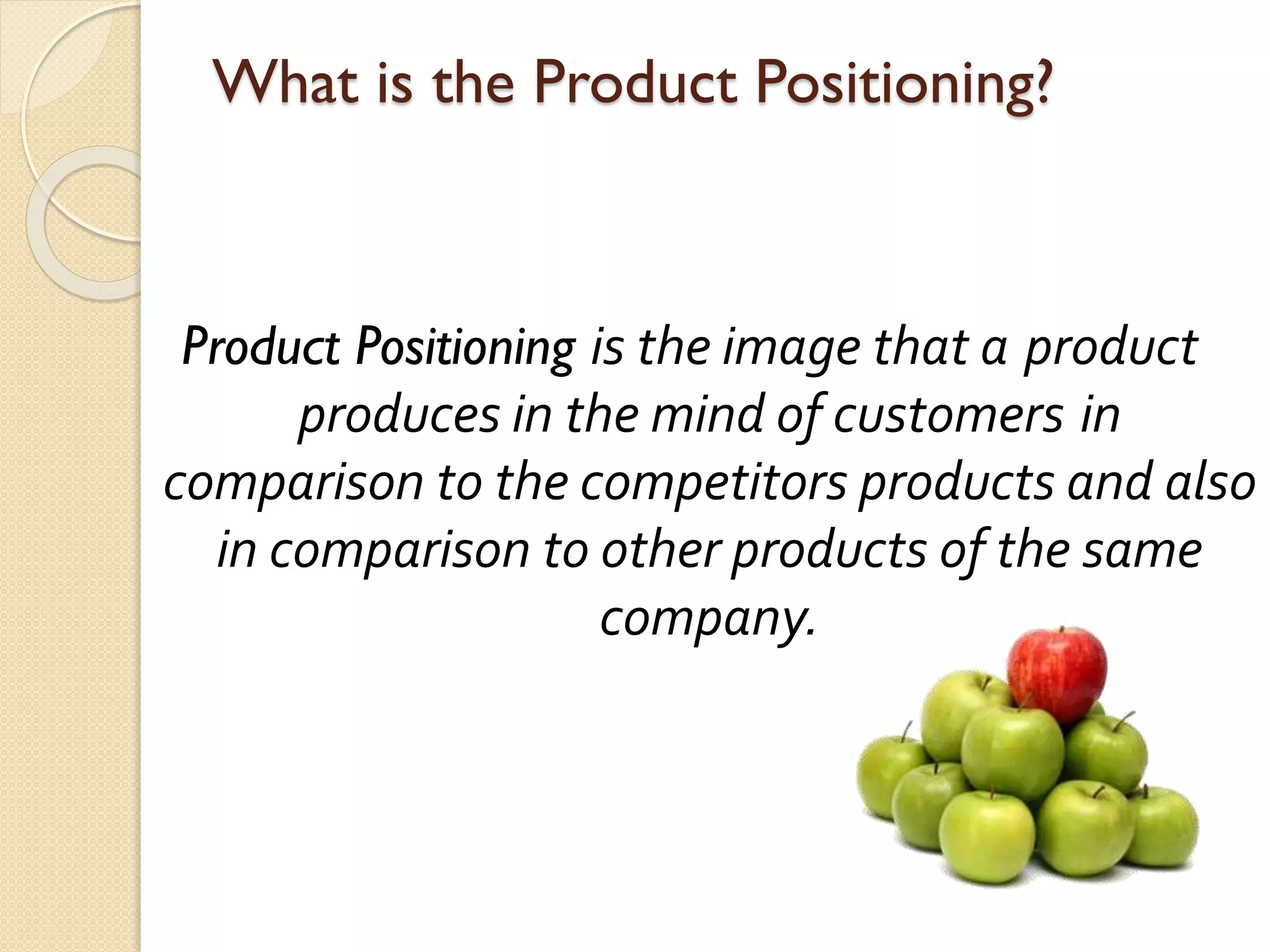 What is the Product Positioning?
Product Positioning is the image that a product
produces in the mind of customers in
comparison to the competitors products and also
in comparison to other products of the same
company.
 