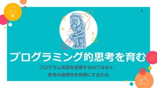 プログラミング的思考を育む
プログラム言語を習得するのではなく、
思考の論理性を明確にするため
4
 