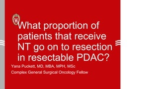 What proportion of
patients that receive
NT go on to resection
in resectable PDAC?
Yana Puckett, MD, MBA, MPH, MSc
Complex General Surgical Oncology Fellow
 