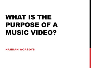 WHAT IS THE
PURPOSE OF A
MUSIC VIDEO?
HANNAH WORBOYS
 