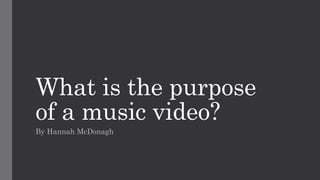 What is the purpose
of a music video?
By Hannah McDonagh
 
