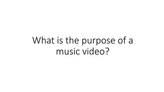 What is the purpose of a
music video?
 