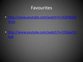 Favouriteshttp://www.youtube.com/watch?v=X2EWdAaVx1khttp://www.youtube.com/watch?v=OSSqxrh5kp8